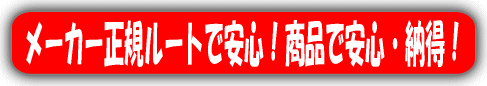 メ－カ－正規ル－トで安心 ! 商品で安心・納得 ! 